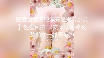 极度反差清纯漂亮姐姐【小云】性爱私拍 口交深喉各种服装啪啪一线天美鲍