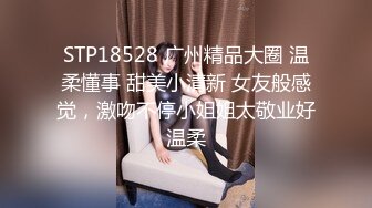 STP18528 广州精品大圈 温柔懂事 甜美小清新 女友般感觉，激吻不停小姐姐太敬业好温柔