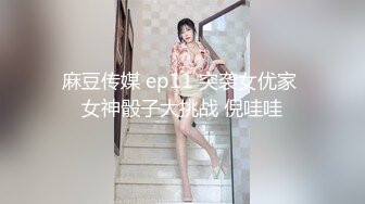 麻豆传媒 ep11 突袭女优家 女神骰子大挑战 倪哇哇