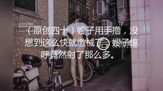 （原创四十）嫂子用手撸，没想到这么快就缴械了，嫂子惊呼竟然射了那么多。 