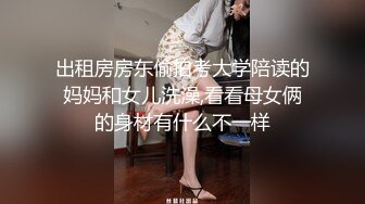 出租房房东偷拍考大学陪读的妈妈和女儿洗澡,看看母女俩的身材有什么不一样