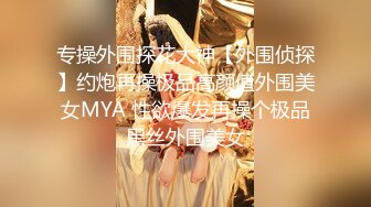 专操外围探花大神【外围侦探】约炮再操极品高颜值外围美女MYA 性欲爆发再操个极品黑丝外围美女