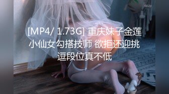 [MP4/ 1.73G] 重庆妹子金莲小仙女勾搭技师 欲拒还迎挑逗段位真不低