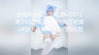 空城原创极品！再遇kc1072美少妇接孩子，薄丝骚丁肥臀 UR级！百褶裙骚货把内衬剪了任人C