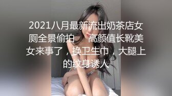 2021八月最新流出奶茶店女厕全景偷拍❤️高颜值长靴美女来事了，换卫生巾，大腿上的纹身诱人