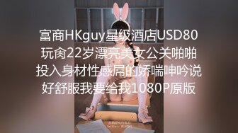 富商HKguy星级酒店USD80玩肏22岁漂亮美女公关啪啪投入身材性感屌的娇喘呻吟说好舒服我要给我1080P原版