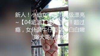 新人！小仙女下海！超级漂亮~【04涵涵】揉穴自慰！超过瘾，女仆装牛仔短裙，白白嫩嫩大哥们最爱