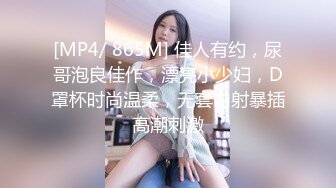 [MP4/ 865M] 佳人有约，尿哥泡良佳作，漂亮小少妇，D罩杯时尚温柔，无套内射暴插高潮刺激